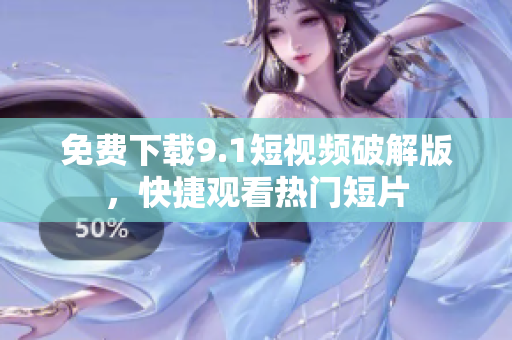 免费下载9.1短视频破解版，快捷观看热门短片