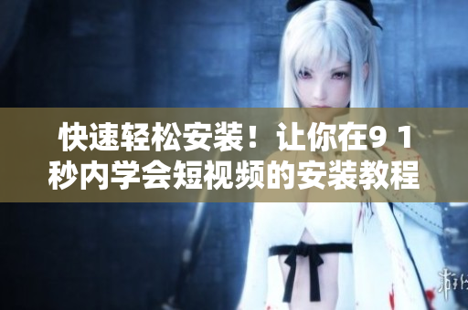 快速轻松安装！让你在9 1秒内学会短视频的安装教程