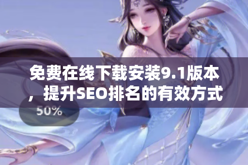 免费在线下载安装9.1版本，提升SEO排名的有效方式