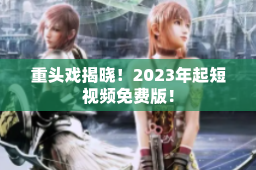 重头戏揭晓！2023年起短视频免费版！