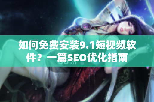 如何免费安装9.1短视频软件？一篇SEO优化指南