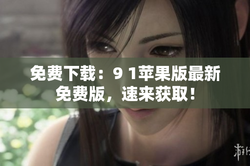 免费下载：9 1苹果版最新免费版，速来获取！