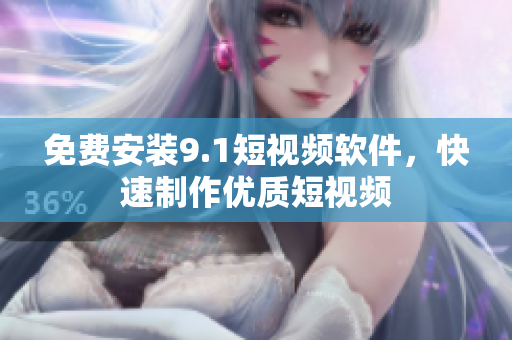 免费安装9.1短视频软件，快速制作优质短视频