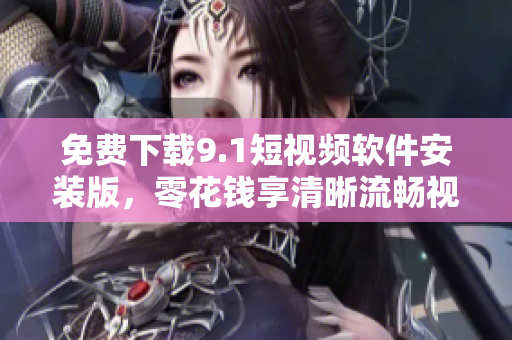免费下载9.1短视频软件安装版，零花钱享清晰流畅视听！