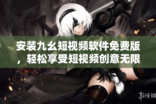 安装九幺短视频软件免费版，轻松享受短视频创意无限