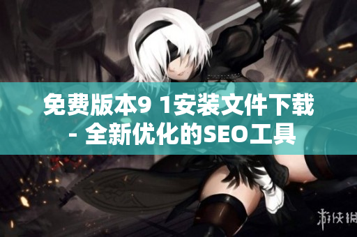 免费版本9 1安装文件下载 - 全新优化的SEO工具