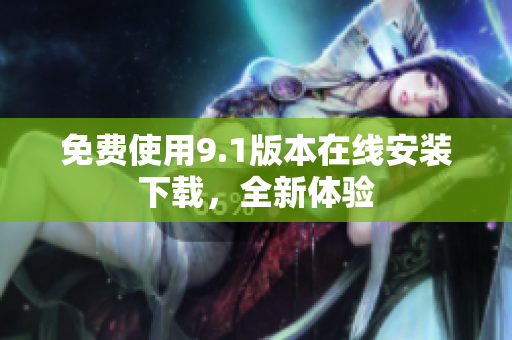 免费使用9.1版本在线安装下载，全新体验