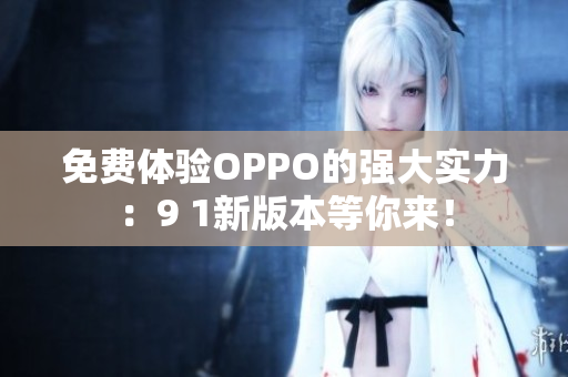 免费体验OPPO的强大实力：9 1新版本等你来！
