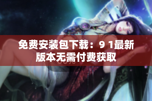 免费安装包下载：9 1最新版本无需付费获取