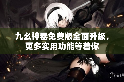 九幺神器免费版全面升级，更多实用功能等着你