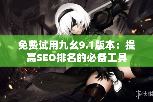 免费试用九幺9.1版本：提高SEO排名的必备工具