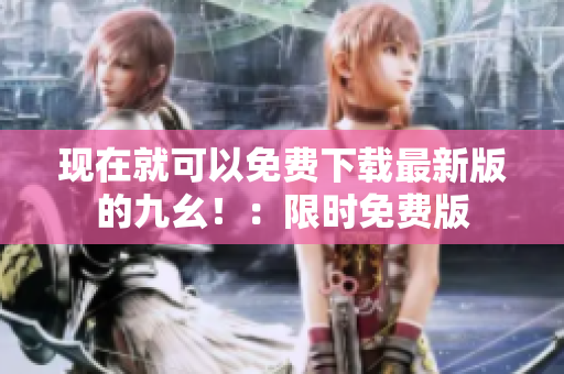 现在就可以免费下载最新版的九幺！：限时免费版