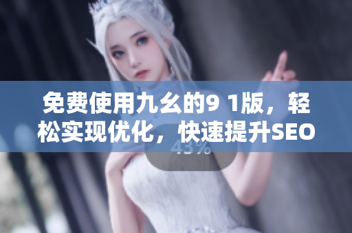 免费使用九幺的9 1版，轻松实现优化，快速提升SEO排名