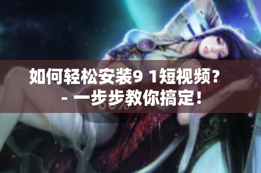 如何轻松安装9 1短视频？ - 一步步教你搞定！