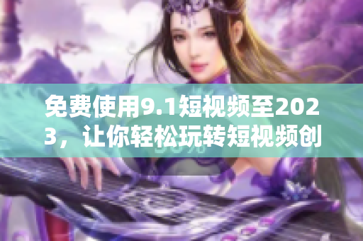 免费使用9.1短视频至2023，让你轻松玩转短视频创作