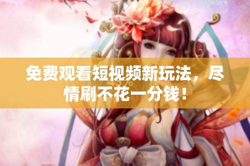 免费观看短视频新玩法，尽情刷不花一分钱！