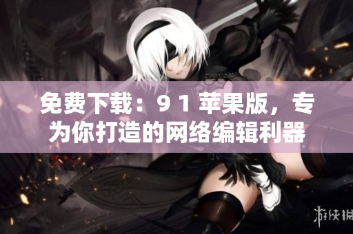免费下载：9 1 苹果版，专为你打造的网络编辑利器
