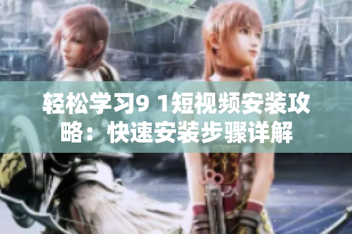 轻松学习9 1短视频安装攻略：快速安装步骤详解
