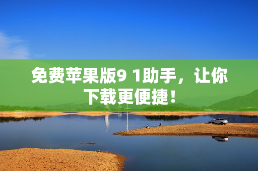 免费苹果版9 1助手，让你下载更便捷！