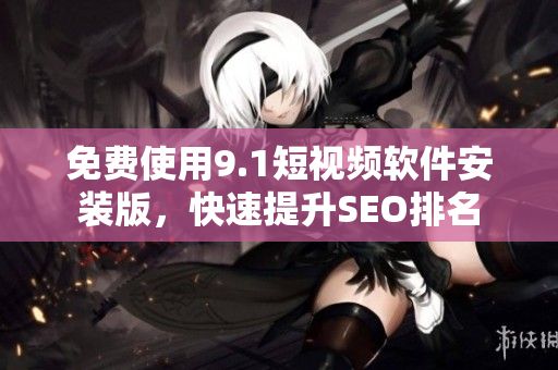 免费使用9.1短视频软件安装版，快速提升SEO排名