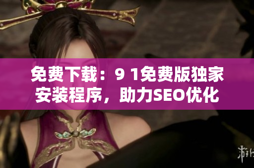 免费下载：9 1免费版独家安装程序，助力SEO优化