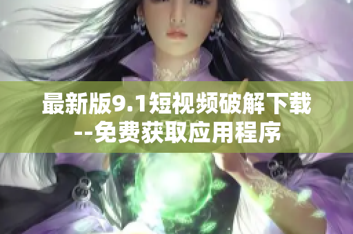 最新版9.1短视频破解下载--免费获取应用程序