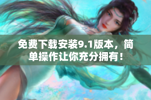 免费下载安装9.1版本，简单操作让你充分拥有！