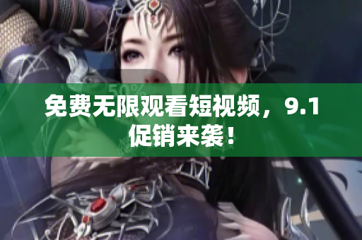 免费无限观看短视频，9.1促销来袭！