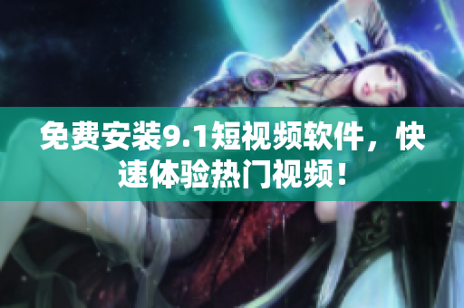 免费安装9.1短视频软件，快速体验热门视频！