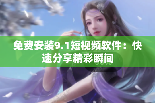 免费安装9.1短视频软件：快速分享精彩瞬间
