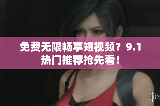 免费无限畅享短视频？9.1热门推荐抢先看！