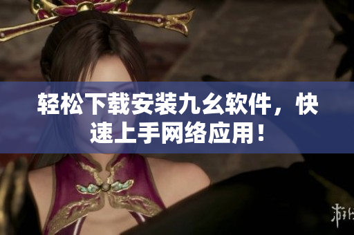 轻松下载安装九幺软件，快速上手网络应用！