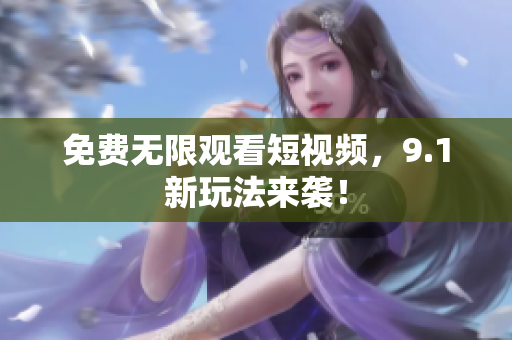 免费无限观看短视频，9.1新玩法来袭！