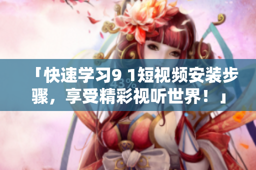 「快速学习9 1短视频安装步骤，享受精彩视听世界！」