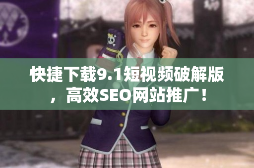 快捷下载9.1短视频破解版，高效SEO网站推广！