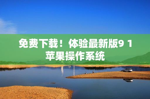 免费下载！体验最新版9 1苹果操作系统