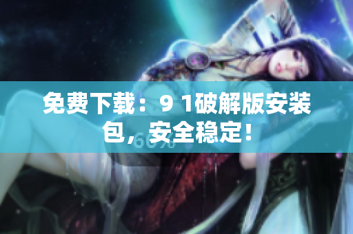免费下载：9 1破解版安装包，安全稳定！