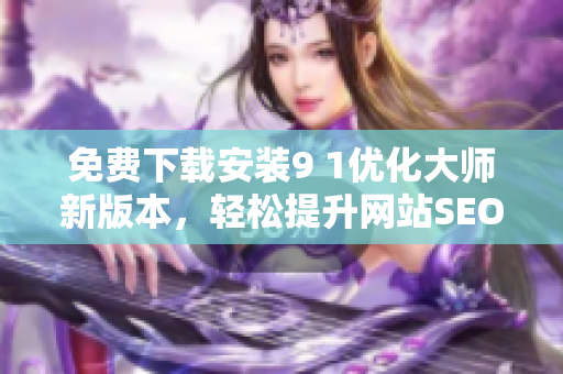 免费下载安装9 1优化大师新版本，轻松提升网站SEO效果