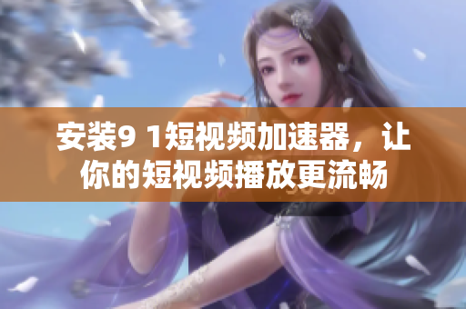 安装9 1短视频加速器，让你的短视频播放更流畅