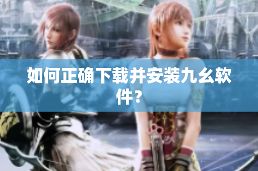 如何正确下载并安装九幺软件？