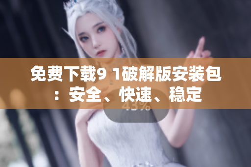 免费下载9 1破解版安装包：安全、快速、稳定