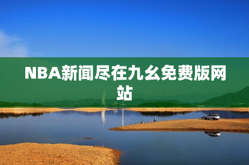 NBA新闻尽在九幺免费版网站