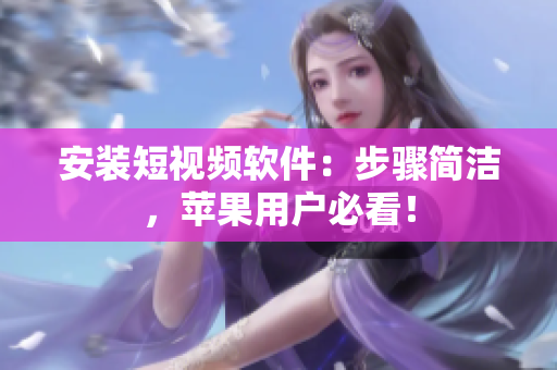 安装短视频软件：步骤简洁，苹果用户必看！