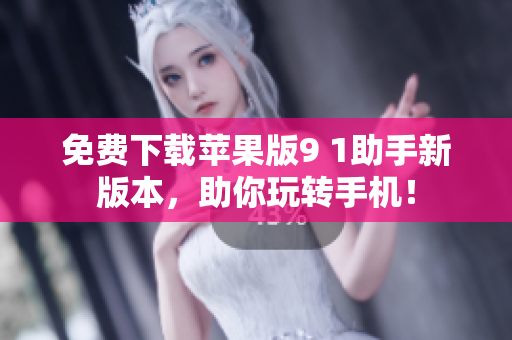 免费下载苹果版9 1助手新版本，助你玩转手机！