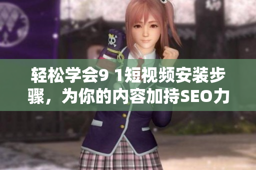 轻松学会9 1短视频安装步骤，为你的内容加持SEO力量