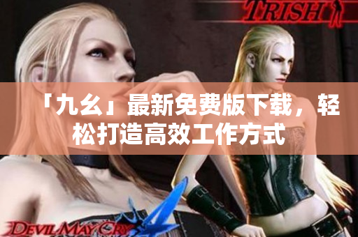 「九幺」最新免费版下载，轻松打造高效工作方式