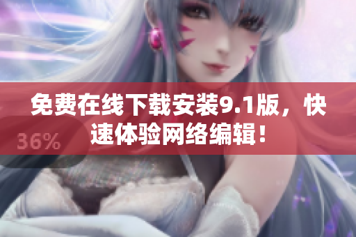 免费在线下载安装9.1版，快速体验网络编辑！