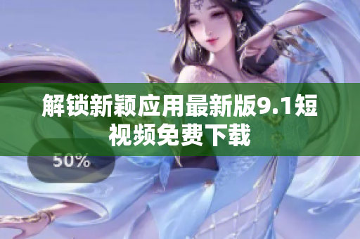 解锁新颖应用最新版9.1短视频免费下载