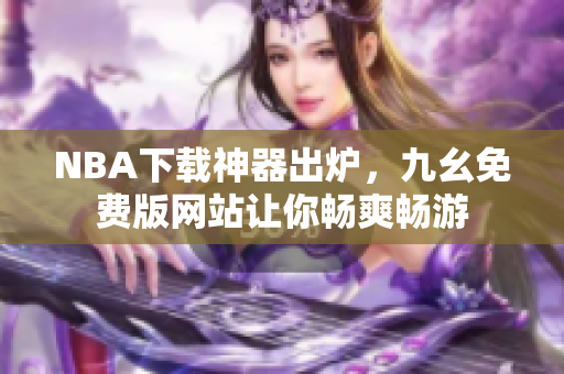 NBA下载神器出炉，九幺免费版网站让你畅爽畅游