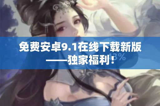 免费安卓9.1在线下载新版——独家福利！